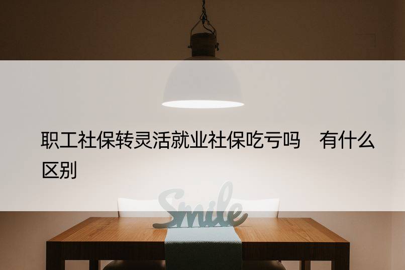 职工社保转灵活就业社保吃亏吗 有什么区别