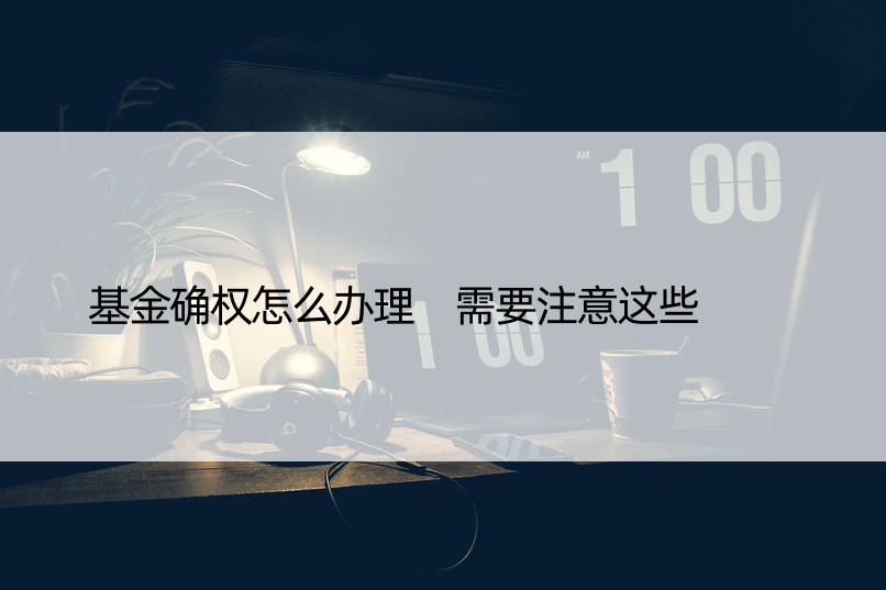 基金确权怎么办理 需要注意这些