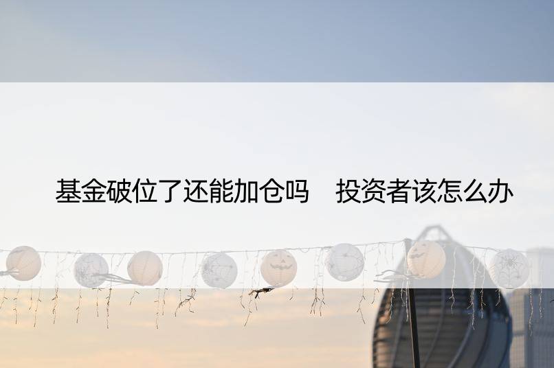 基金破位了还能加仓吗 投资者该怎么办