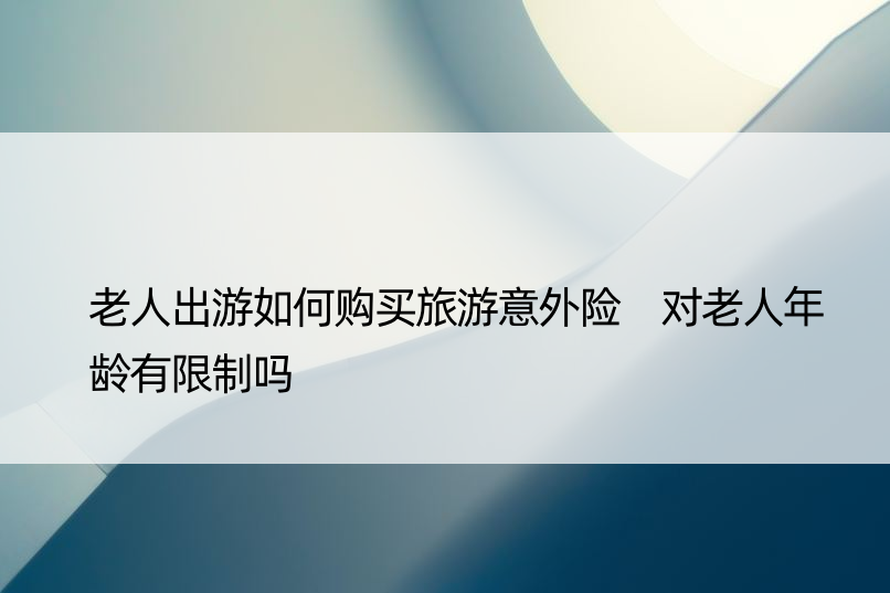 老人出游如何购买旅游意外险 对老人年龄有限制吗