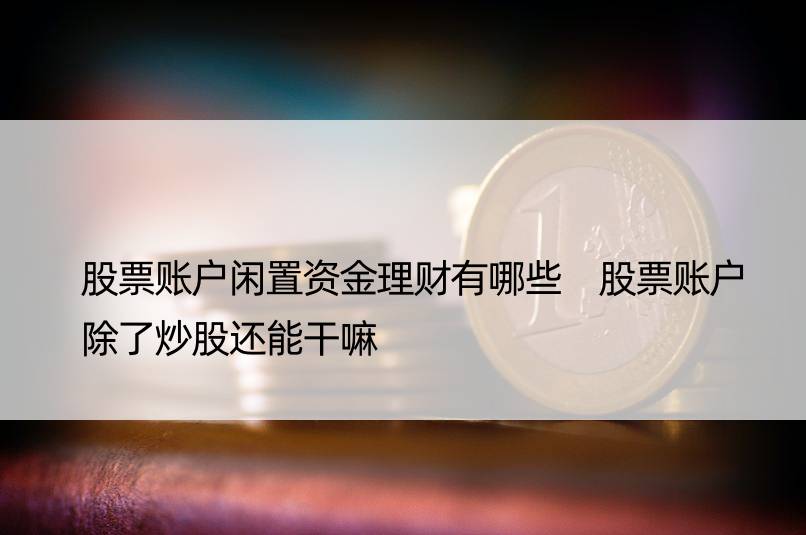 股票账户闲置资金理财有哪些 股票账户除了炒股还能干嘛