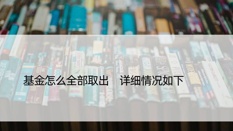 基金怎么全部取出 详细情况如下