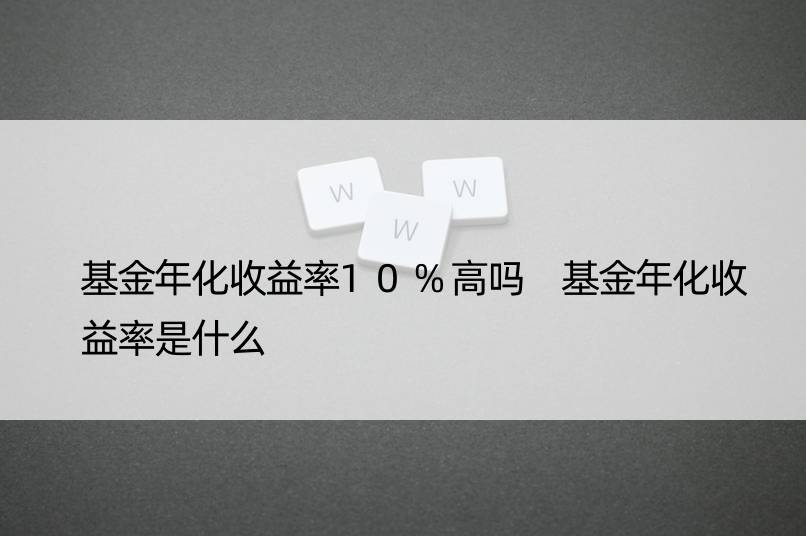 基金年化收益率10%高吗 基金年化收益率是什么