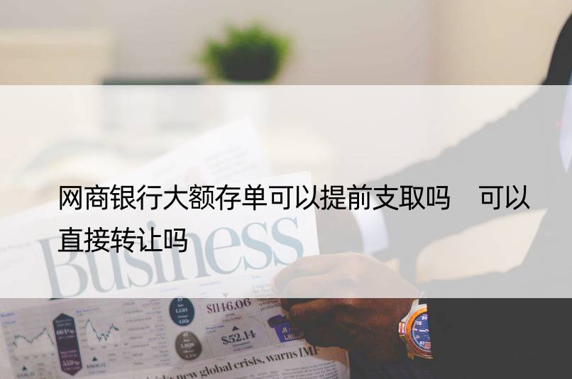 网商银行大额存单可以提前支取吗 可以直接转让吗