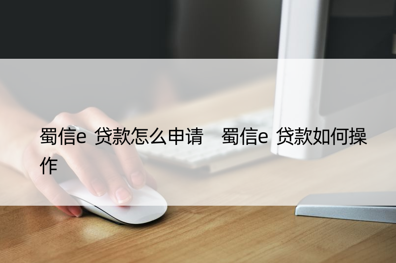 蜀信e贷款怎么申请 蜀信e贷款如何操作