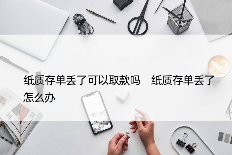 纸质存单丢了可以取款吗 纸质存单丢了怎么办