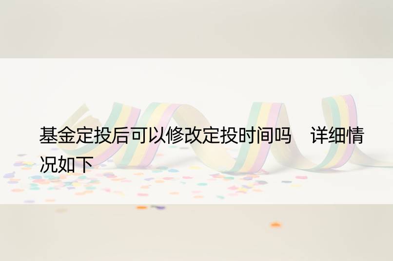 基金定投后可以修改定投时间吗 详细情况如下