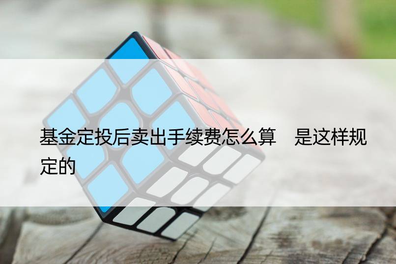 基金定投后卖出手续费怎么算 是这样规定的