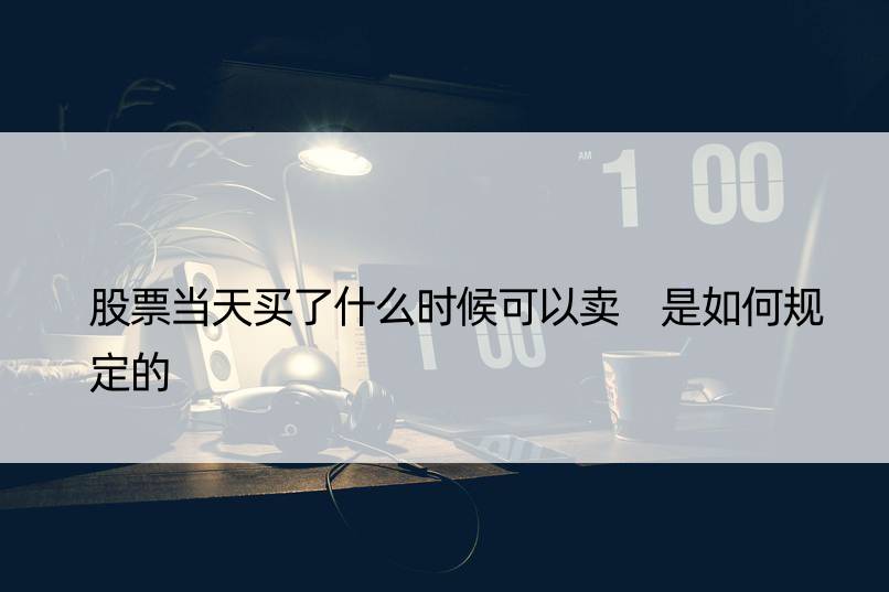 股票当天买了什么时候可以卖 是如何规定的