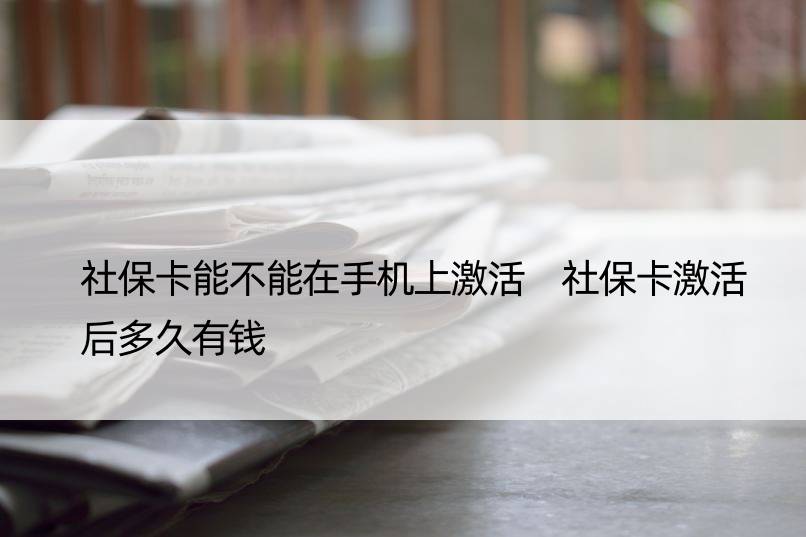 社保卡能不能在手机上激活 社保卡激活后多久有钱