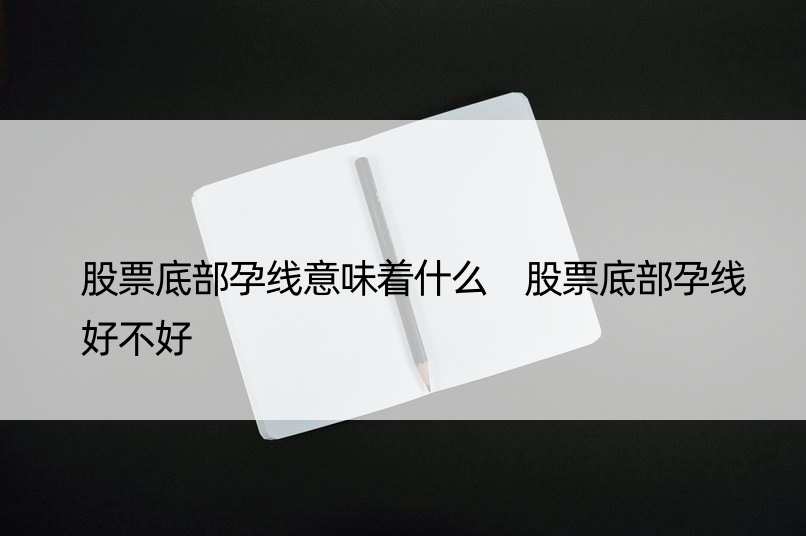 股票底部孕线意味着什么 股票底部孕线好不好