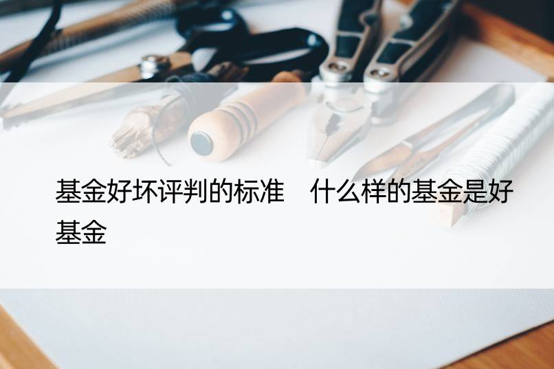 基金好坏评判的标准 什么样的基金是好基金