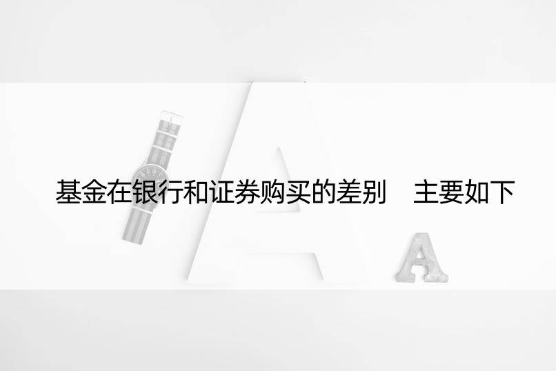 基金在银行和证券购买的差别 主要如下