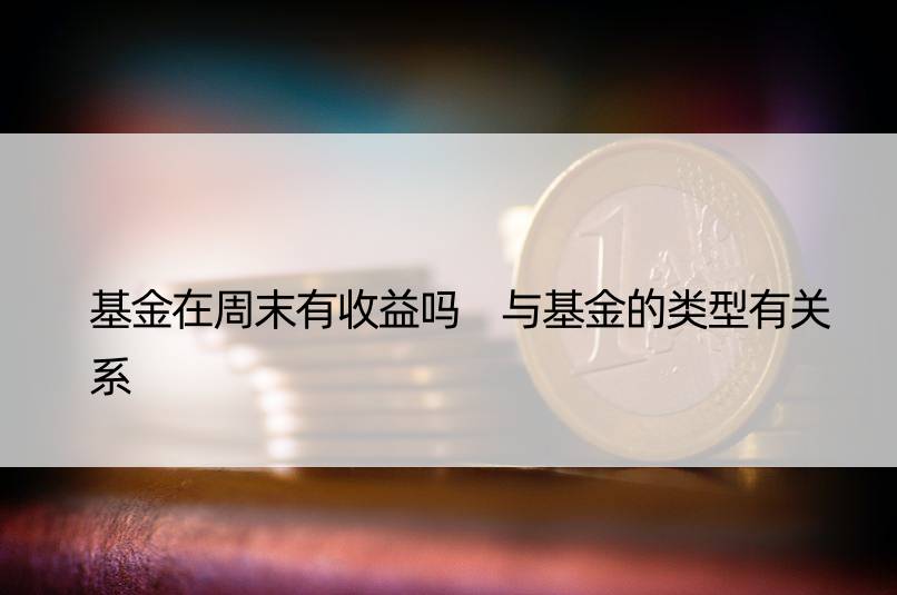 基金在周末有收益吗 与基金的类型有关系