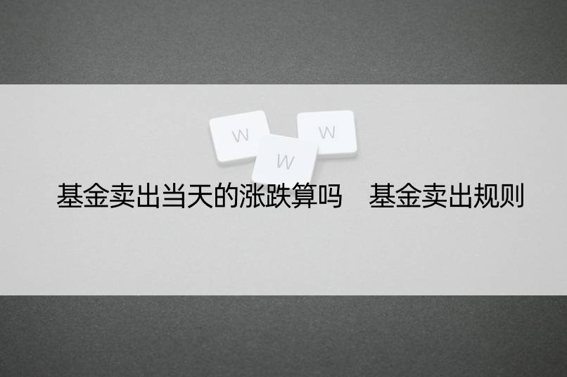 基金卖出当天的涨跌算吗 基金卖出规则