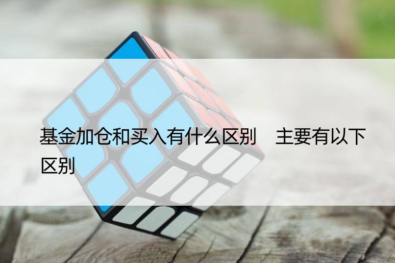 基金加仓和买入有什么区别 主要有以下区别