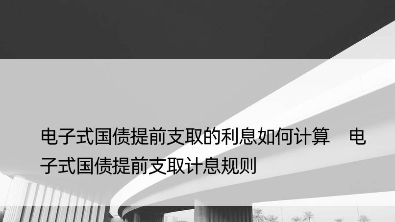 电子式国债提前支取的利息如何计算 电子式国债提前支取计息规则