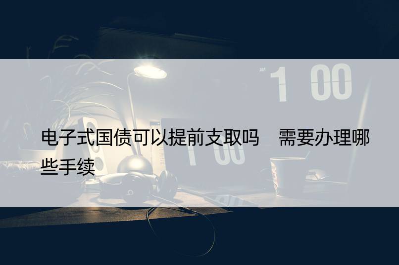 电子式国债可以提前支取吗 需要办理哪些手续