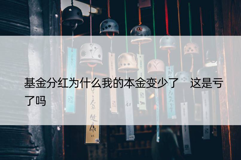 基金分红为什么我的本金变少了 这是亏了吗