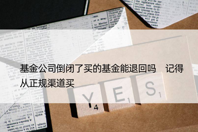 基金公司倒闭了买的基金能退回吗 记得从正规渠道买