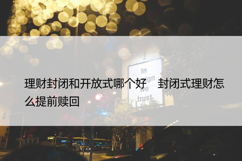 理财封闭和开放式哪个好 封闭式理财怎么提前赎回