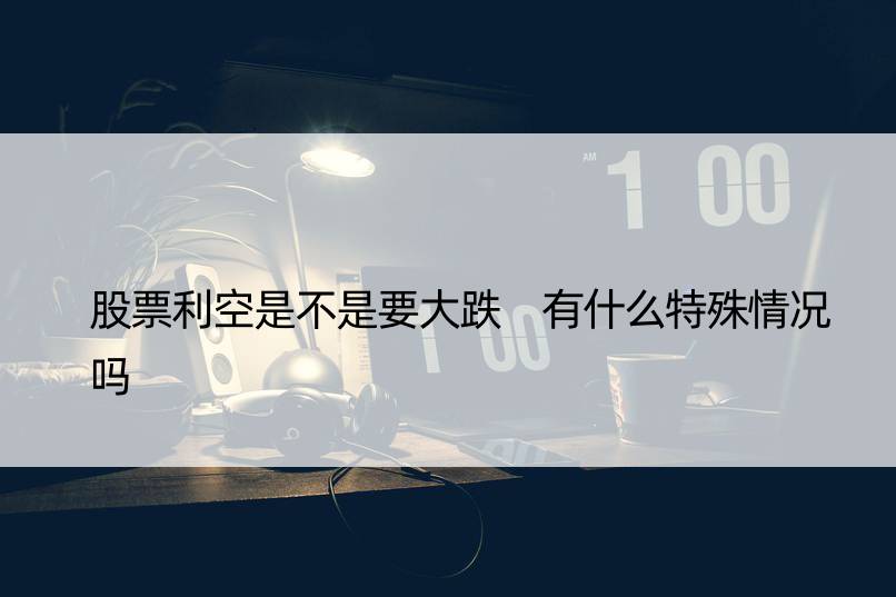 股票利空是不是要大跌 有什么特殊情况吗