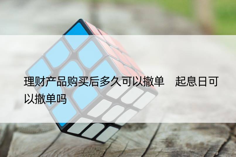 理财产品购买后多久可以撤单 起息日可以撤单吗