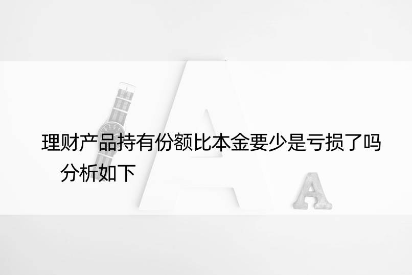 理财产品持有份额比本金要少是亏损了吗 分析如下