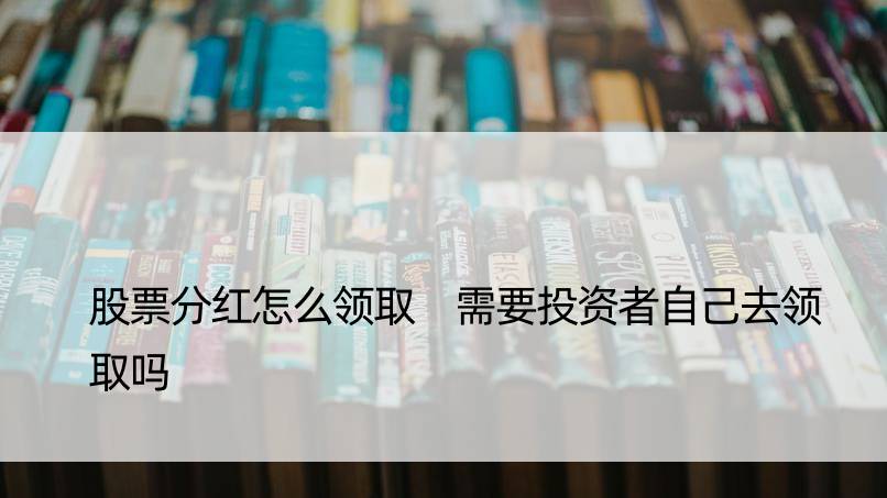 股票分红怎么领取 需要投资者自己去领取吗