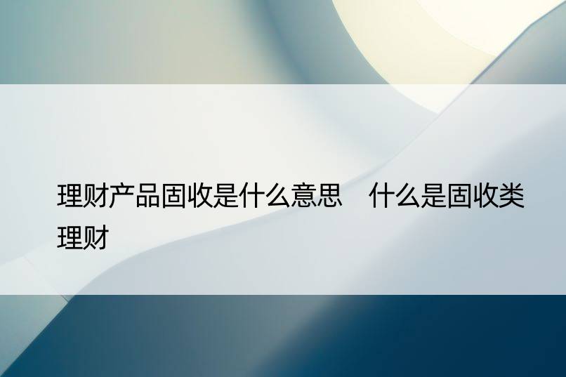 理财产品固收是什么意思 什么是固收类理财