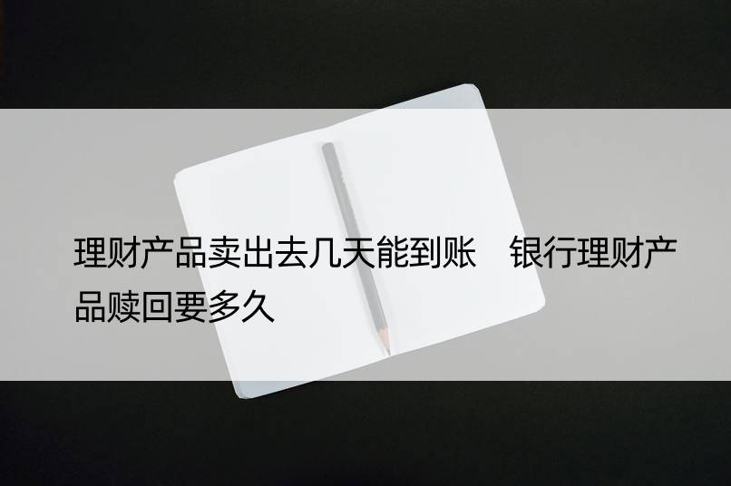 理财产品卖出去几天能到账 银行理财产品赎回要多久