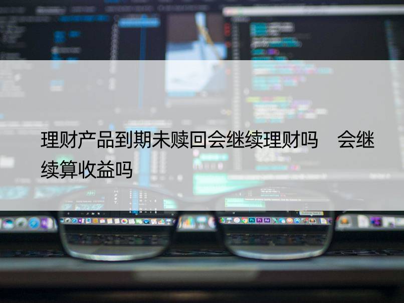 理财产品到期未赎回会继续理财吗 会继续算收益吗