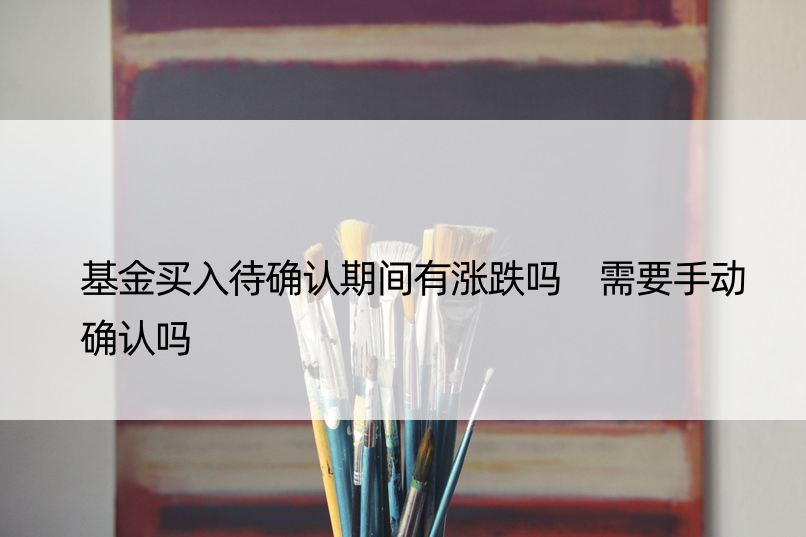 基金买入待确认期间有涨跌吗 需要手动确认吗