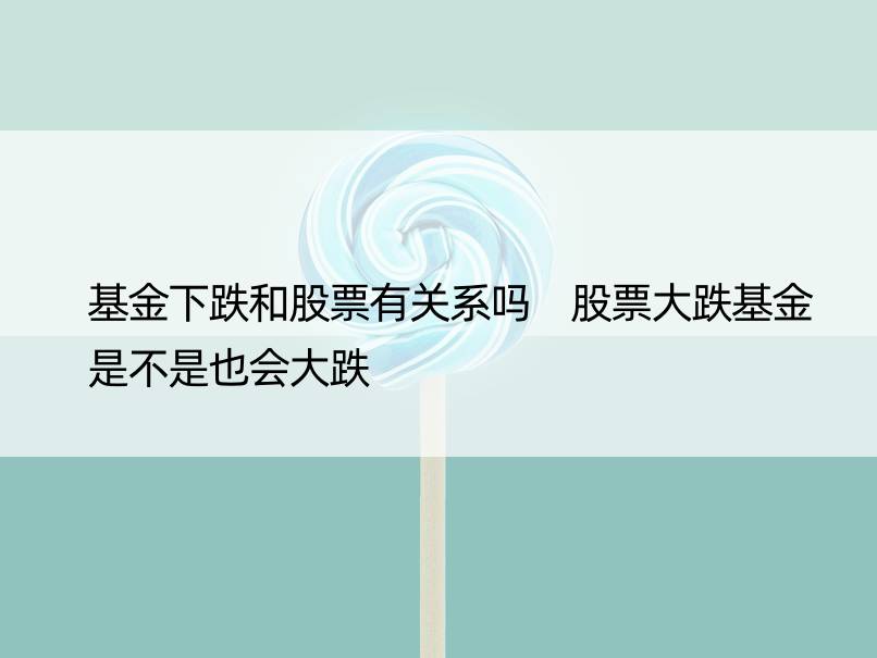 基金下跌和股票有关系吗 股票大跌基金是不是也会大跌