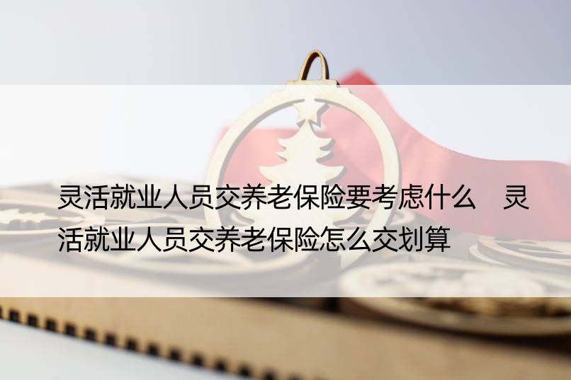 灵活就业人员交养老保险要考虑什么 灵活就业人员交养老保险怎么交划算