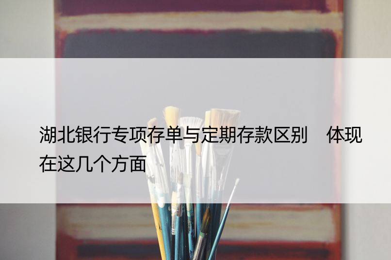 湖北银行专项存单与定期存款区别 体现在这几个方面