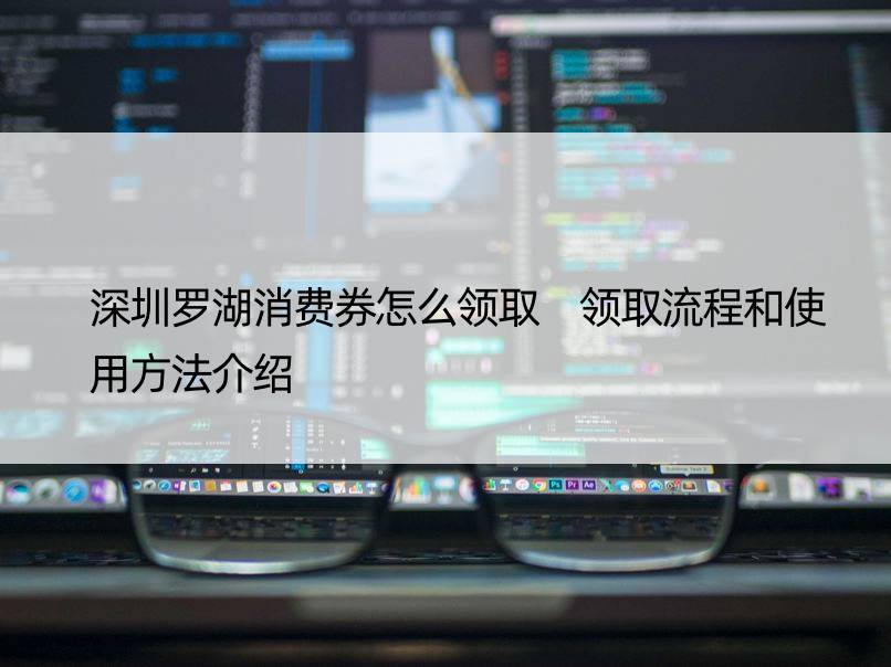 深圳罗湖消费券怎么领取 领取流程和使用方法介绍