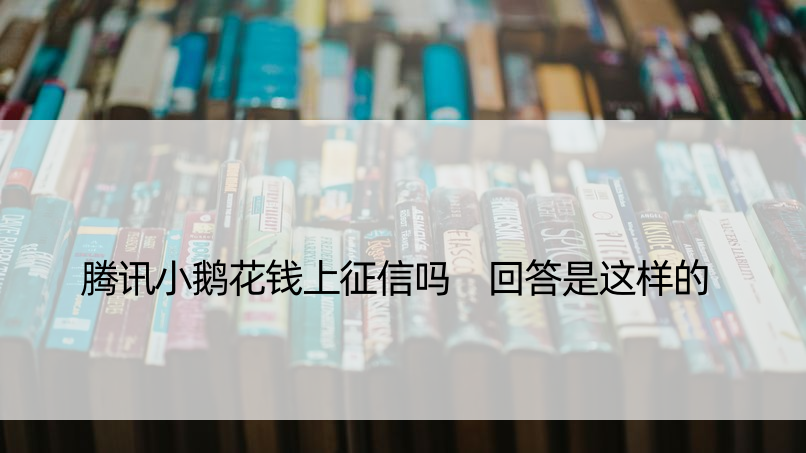 腾讯小鹅花钱上征信吗 回答是这样的