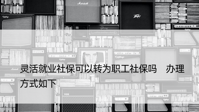 灵活就业社保可以转为职工社保吗 办理方式如下