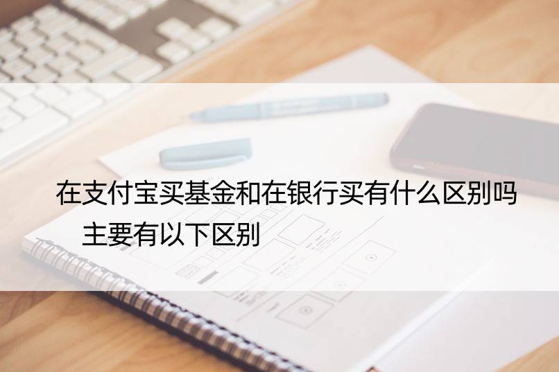 在支付宝买基金和在银行买有什么区别吗 主要有以下区别