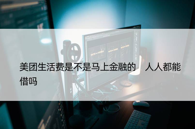 美团生活费是不是马上金融的 人人都能借吗