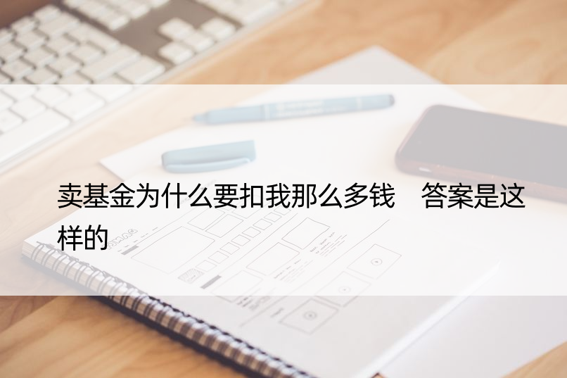 卖基金为什么要扣我那么多钱 答案是这样的