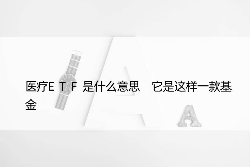 医疗ETF是什么意思 它是这样一款基金