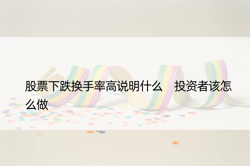 股票下跌换手率高说明什么 投资者该怎么做