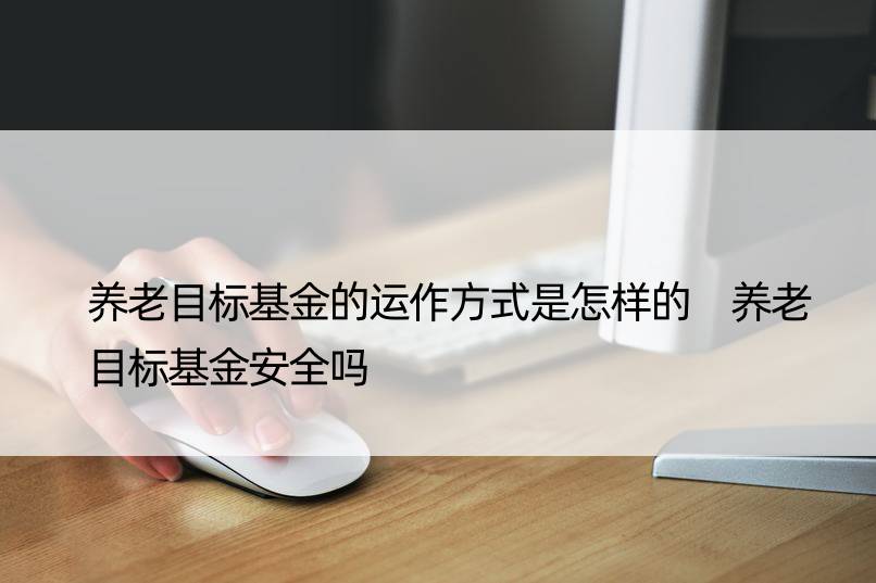 养老目标基金的运作方式是怎样的 养老目标基金安全吗