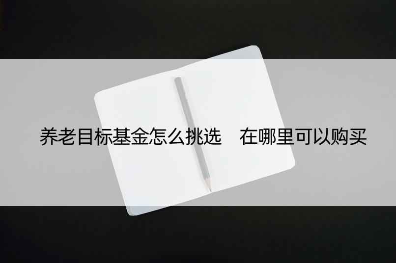 养老目标基金怎么挑选 在哪里可以购买