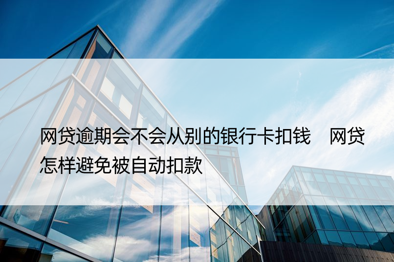 网贷逾期会不会从别的银行卡扣钱 网贷怎样避免被自动扣款