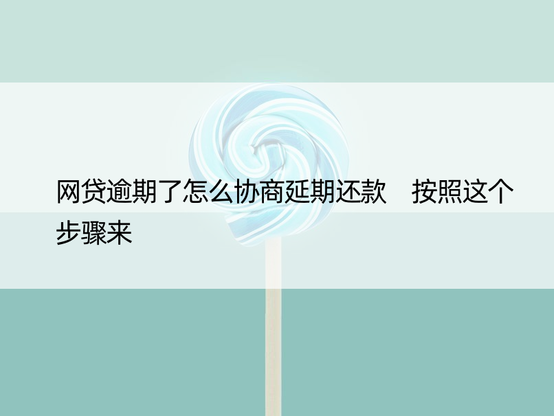 网贷逾期了怎么协商延期还款 按照这个步骤来