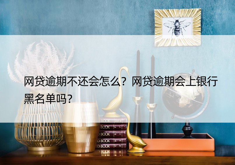 网贷逾期不还会怎么？网贷逾期会上银行黑名单吗？