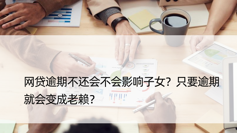 网贷逾期不还会不会影响子女？只要逾期就会变成老赖？